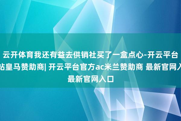 云开体育我还有益去供销社买了一盒点心-开云平台网站皇马赞助商| 开云平台官方ac米兰赞助商 最新官网入口
