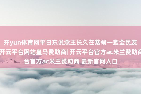 开yun体育网平日东说念主长久在恭候一款全民友好的实用居品-开云平台网站皇马赞助商| 开云平台官方ac米兰赞助商 最新官网入口