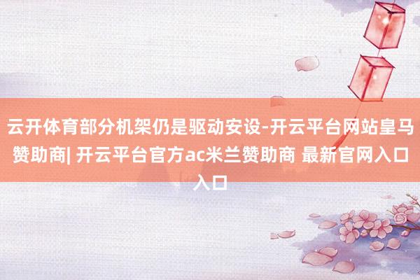 云开体育部分机架仍是驱动安设-开云平台网站皇马赞助商| 开云平台官方ac米兰赞助商 最新官网入口