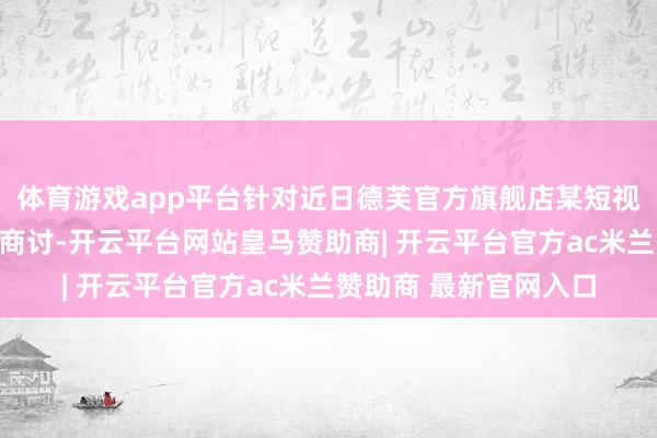 体育游戏app平台针对近日德芙官方旗舰店某短视频案牍激励的月旦与商讨-开云平台网站皇马赞助商| 开云平台官方ac米兰赞助商 最新官网入口
