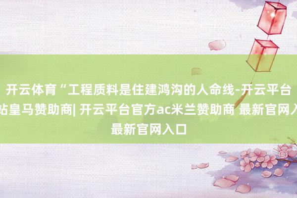 开云体育“工程质料是住建鸿沟的人命线-开云平台网站皇马赞助商| 开云平台官方ac米兰赞助商 最新官网入口
