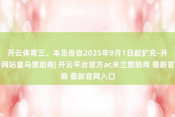开云体育三、本见告自2025年9月1日起扩充-开云平台网站皇马赞助商| 开云平台官方ac米兰赞助商 最新官网入口