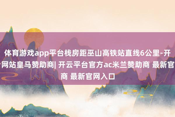 体育游戏app平台栈房距巫山高铁站直线6公里-开云平台网站皇马赞助商| 开云平台官方ac米兰赞助商 最新官网入口