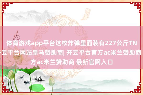 体育游戏app平台这枚炸弹里面装有227公斤TNT烈性火药-开云平台网站皇马赞助商| 开云平台官方ac米兰赞助商 最新官网入口