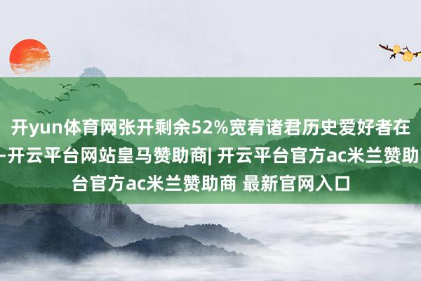 开yun体育网张开剩余52%宽宥诸君历史爱好者在评述区留言商榷-开云平台网站皇马赞助商| 开云平台官方ac米兰赞助商 最新官网入口